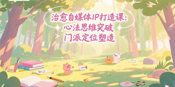 治愈自媒体IP打造课：心法思维突破，门派定位塑造，商业闭环搭建-校睿铺
