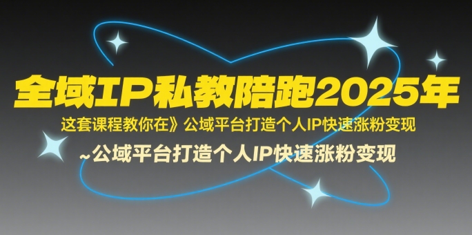 全域IP私教陪跑2025年，这套课程教你在​公域平台打造个人IP快速涨粉变现-校睿铺