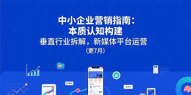 中小企业营销指南：本质认知构建，垂直行业拆解，新媒体平台运营(更7月-校睿铺