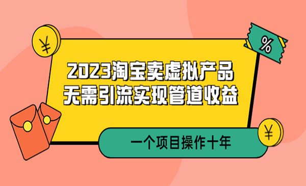 《2023淘宝卖虚拟产品》无需引流实现管道收益 一个项目能操作十年-校睿铺