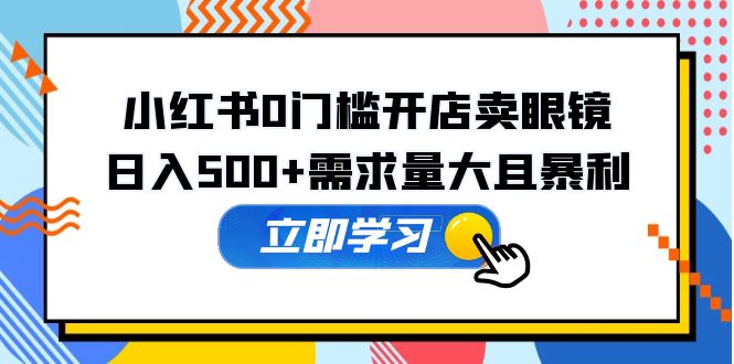 小红书0门槛开店卖眼镜，日入500+需求量大且暴利，一部手机可操作-校睿铺