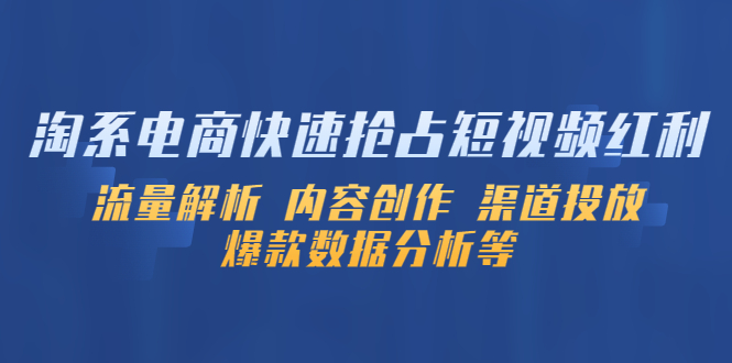 淘系电商快速抢占短视频红利：流量解析 内容创作 渠道投放 爆款数据分析等-校睿铺