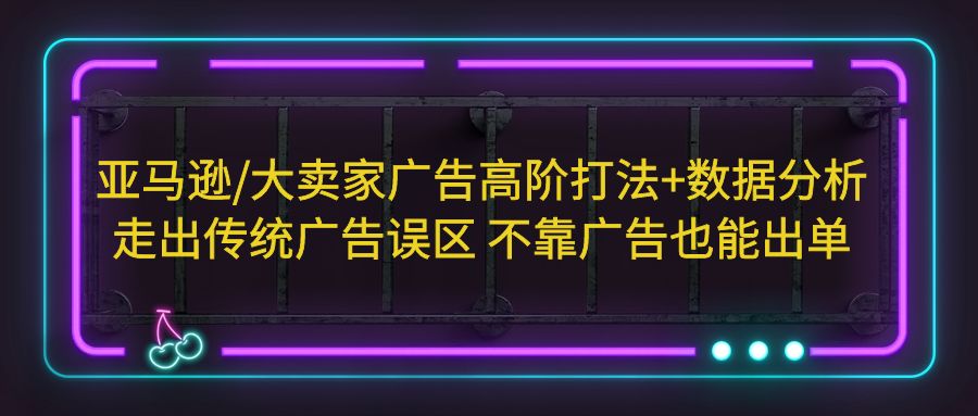 亚马逊/大卖家广告高阶打法+数据分析，走出传统广告误区 不靠广告也能出单-校睿铺