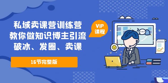 私域卖课营训练营：教你做知识博主引流、破冰、发圈、卖课（16节课完整版）-校睿铺