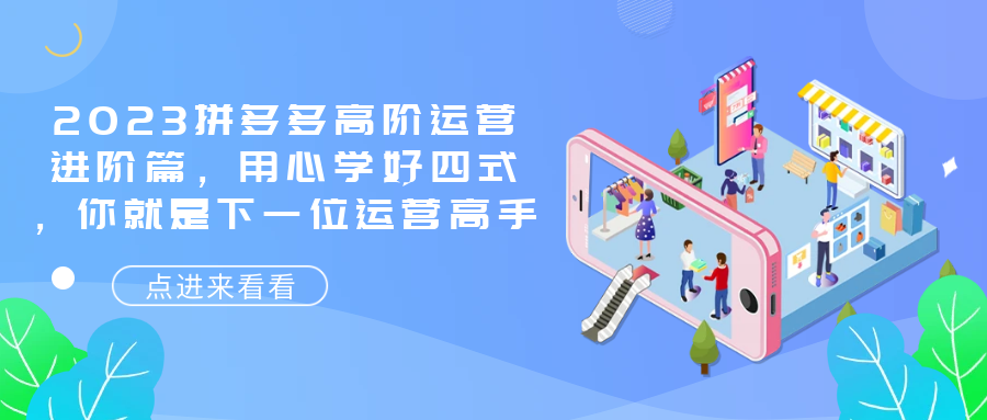 2023拼多多高阶运营进阶篇，用心学好四式，你就是下一位运营高手-校睿铺