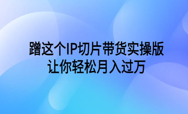 《IP切片带货实操版》让你轻松月入过万-校睿铺