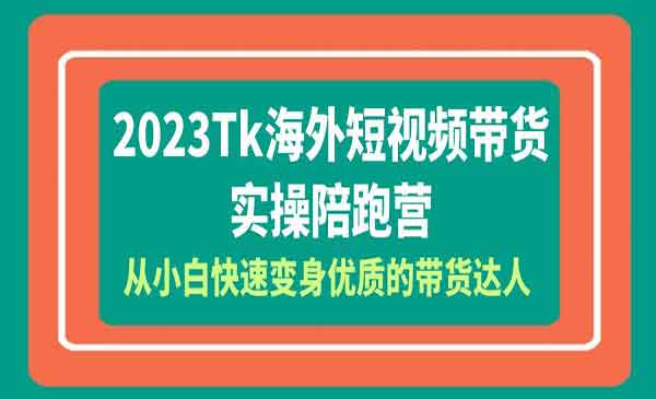 《Tk海外短视频带货实操陪跑营》从小白快速变身优质的带货达人！-校睿铺