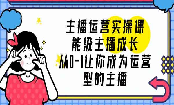 《主播运营实操课》从0-1让你成为运营型的主播-校睿铺