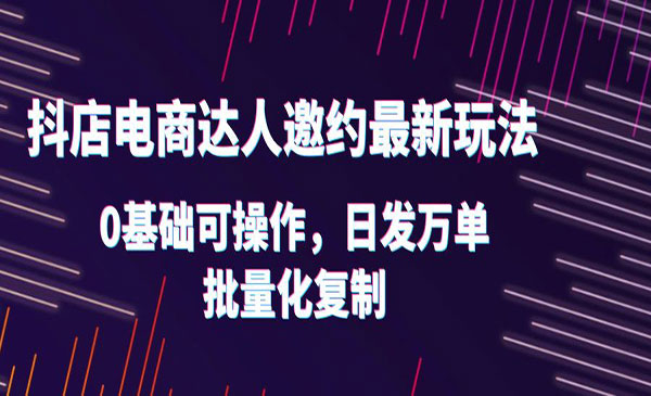 《抖店电商达人邀约最新玩法》0基础可操作，日发万单，批量化复制-校睿铺