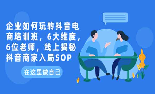 企业如何入局抖音电商：6大维度，6位老师，线上培训助你轻松上手！-校睿铺