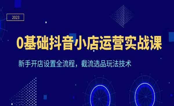 0基础抖音小店运营实战课，新手开店全流程，截流选品玩法技术详解-校睿铺