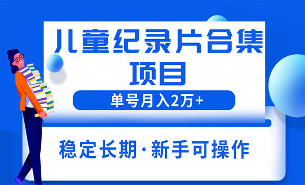 《儿童纪录片合集项目》单个账号轻松月入2w+-校睿铺