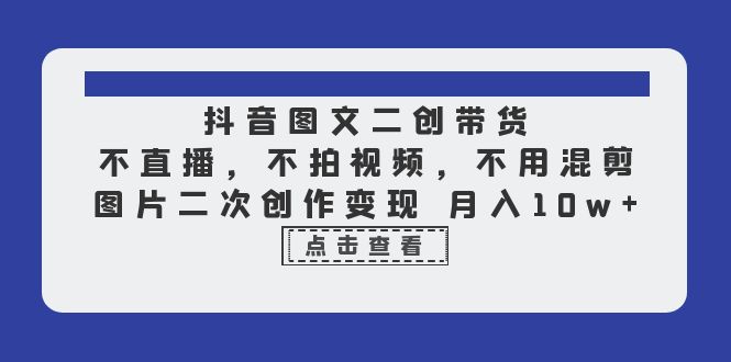 《抖音图文二创带货》不直播，不拍视频，不用混剪，图片二次创作变现 月入10w-校睿铺