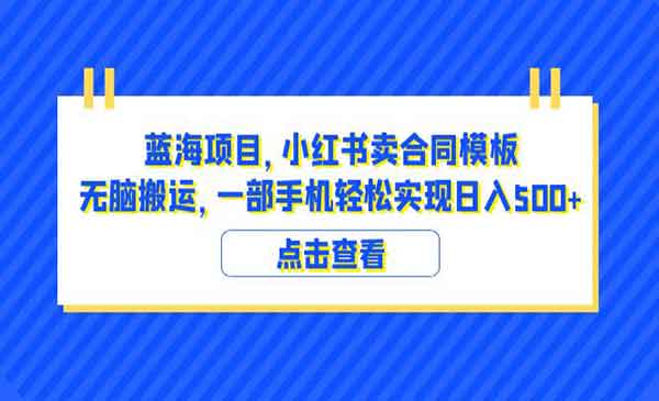 小红书卖合同模板无脑搬运蓝海项目，一部手机日入500+（教程+4000份模板）-校睿铺