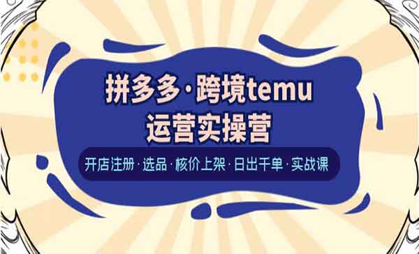 拼多多跨境temu运营实操营，开店注册·选品+核价上架+日出千单+实战课-校睿铺