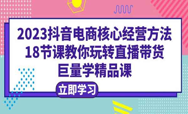 学习2023抖音电商核心经营方法，轻松掌握直播带货，巨量学精品课！-校睿铺