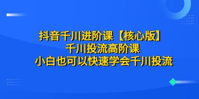 抖音千川进阶课【核心版】 千川投流高阶课 小白也可以快速学会千川投流-校睿铺