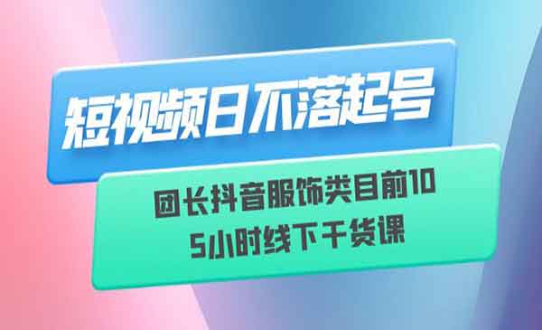 短视频日不落起号，让你的账号更有吸引力，团长抖音服饰类目前10，线下干货课程-校睿铺