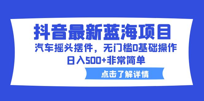 《抖音最新蓝海项目》汽车摇头摆件，无门槛0基础操作，日入500+非常简单-校睿铺