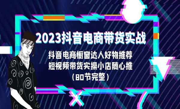 2023抖音电商带货实战，橱窗达人好物推荐，实操小店随心推（80节完整）-校睿铺