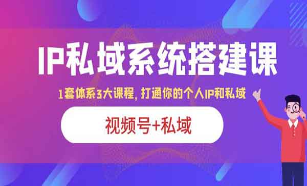 IP私域系统搭建课，视频号+私域1套体系，3大课程，打通你的个人IP私域！-校睿铺