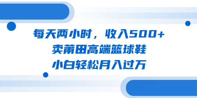 每天两小时，收入500+，卖莆田高端篮球鞋，小白轻松月入过万（教程+素材）-校睿铺