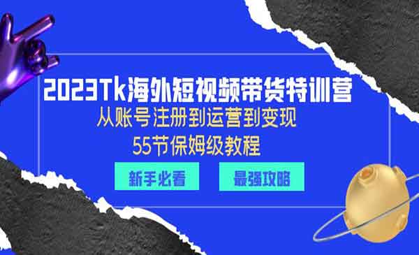 2023Tk海外短视频带货特训营，从账号注册到运营到变现-校睿铺