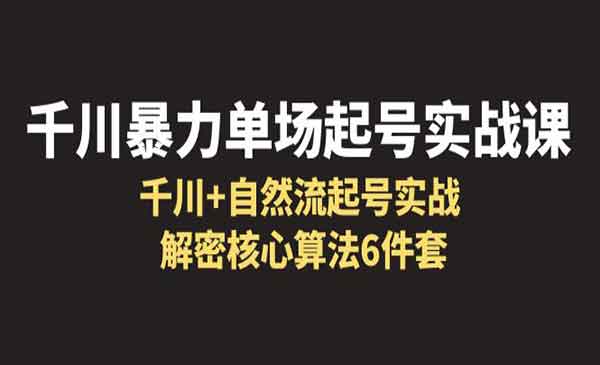 千川暴力单场·起号实战课，千川+自然流起号实战，解密核心算法6件套-校睿铺