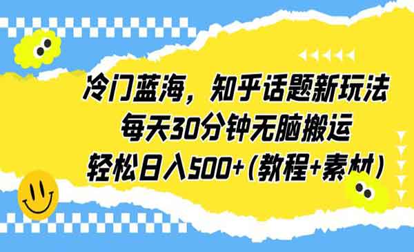 冷门蓝海，知乎话题新玩法，每天30分钟无脑搬运，轻松日入500+(教程+素材)-校睿铺