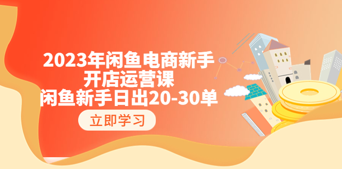 《2023年闲鱼电商新手开店运营课》闲鱼新手日出20-30单（18节-实战干货）-校睿铺