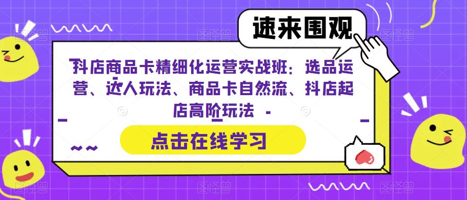 《抖店商品卡精细化运营实操班》选品运营、达人玩法、商品卡自然流、抖店起店-校睿铺