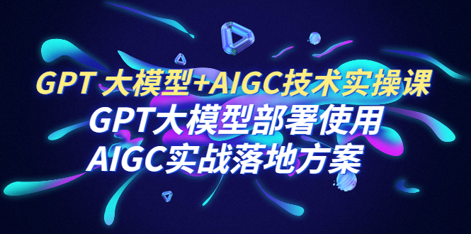 《GPT 大模型+AIGC技术实操课》GPT 大模型部署使用 AIGC实战落地方案-校睿铺