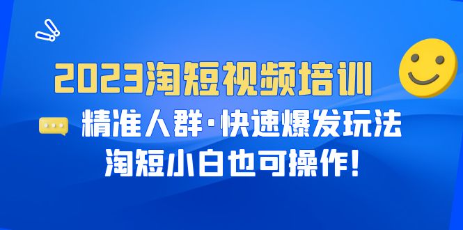 2023淘短视频培训：精准人群·快速爆发玩法，淘短小白也可操作！-校睿铺