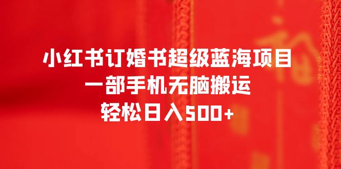 《小红书订婚书超级蓝海项目》一部手机无脑搬运，轻松掌握日入500+-校睿铺