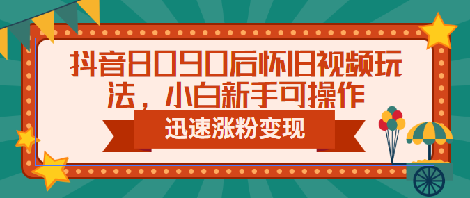 《抖音8090后怀旧视频玩法》小白新手可操作，迅速涨粉变现（教程+素材）-校睿铺