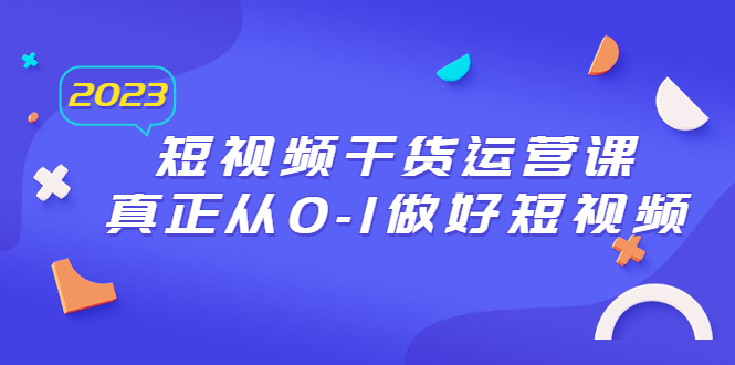 2023短视频干货·运营课，真正从0到1做好短视频，30节课全程解析！-校睿铺