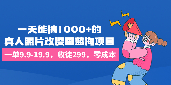 一天能搞1000+的，真人照片改漫画蓝海项目，一单9.9-19.9，收徒299，零成本-校睿铺