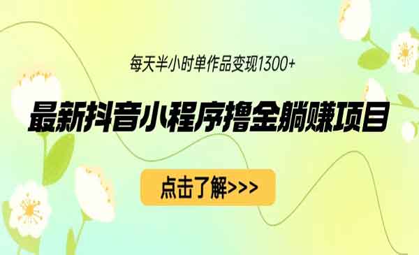 最新抖音小程序撸金躺赚项目，一部手机每天半小时，单个作品变现1300+-校睿铺