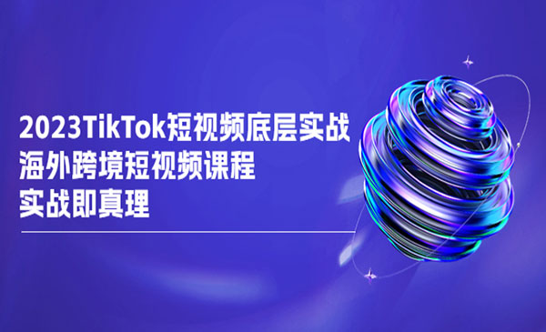 《TikTok-短视频底层实战》海外跨境短视频课程，实战即真理-校睿铺