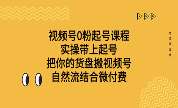 《视频号0粉起号课程》实操+起号 把你的货盘搬视频号 自然流结合微付费-校睿铺