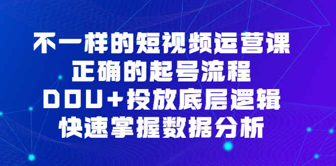 不一样的短视频 运营课，正确的起号流程，DOU+投放底层逻辑，快速掌握数-校睿铺