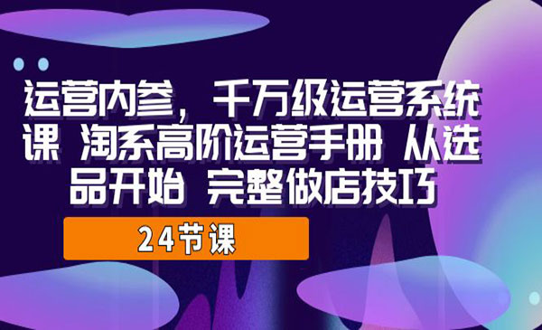 《千万级运营系统课》淘系高阶运营手册 从选品开始 完整做店技巧-校睿铺