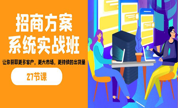 《招商方案系统实战班》让你获取更多客户，更大市场，更持续的出货量-校睿铺