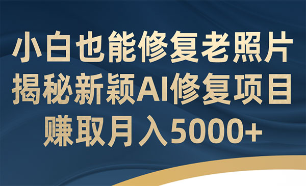 《AI老照片修复项目》小白也能修复！赚取月入5000+-校睿铺