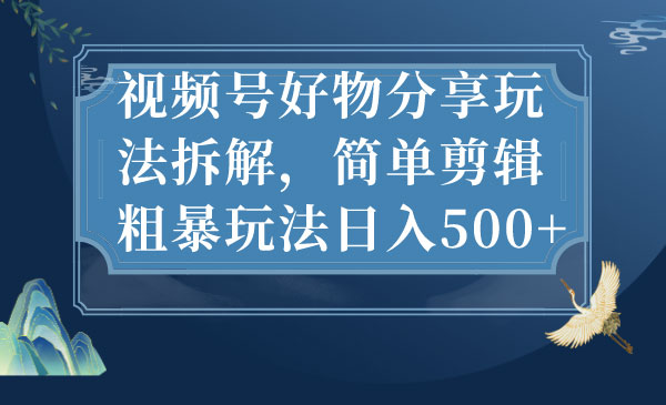 《视频号好物分享玩法拆解》简单剪辑粗暴玩法日入500+-校睿铺