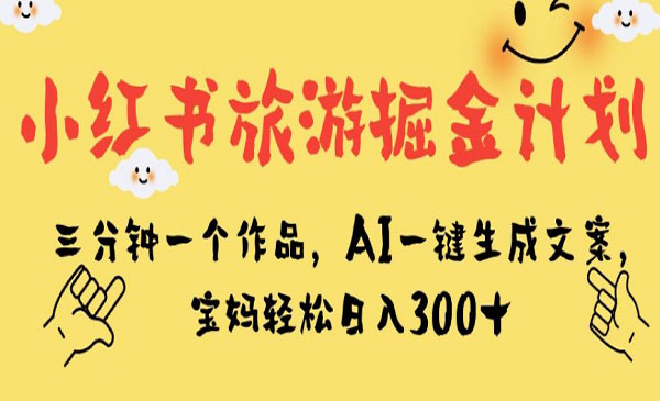 《小红书旅游掘金计划》三分钟一个作品，AI一键生成文案，宝妈轻松日入300+-校睿铺