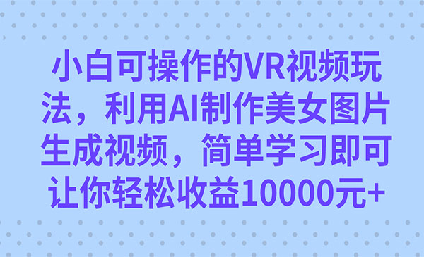 《AI制作VR美女视频项目》你轻松收益10000+-校睿铺