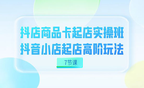 《抖店商品卡起店实战班》抖音小店起店高阶玩法-校睿铺