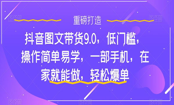 《抖音图文带货轻松爆单9.0》低门槛，操作简单易学，一部手机，在家就能做-校睿铺