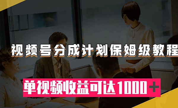 《视频号分成计划保姆级教程》从开通收益到作品制作，单视频收益可达1000＋-校睿铺